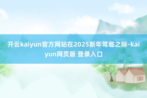 开云kaiyun官方网站　　在2025新年驾临之际-kaiyun网页版 登录入口