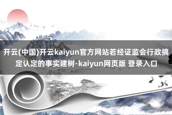 开云(中国)开云kaiyun官方网站若经证监会行政搞定认定的事实建树-kaiyun网页版 登录入口