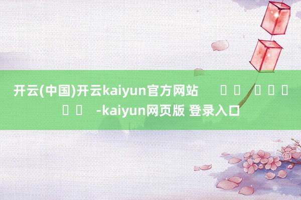 开云(中国)开云kaiyun官方网站      		  					  -kaiyun网页版 登录入口