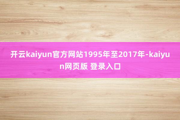 开云kaiyun官方网站1995年至2017年-kaiyun网页版 登录入口