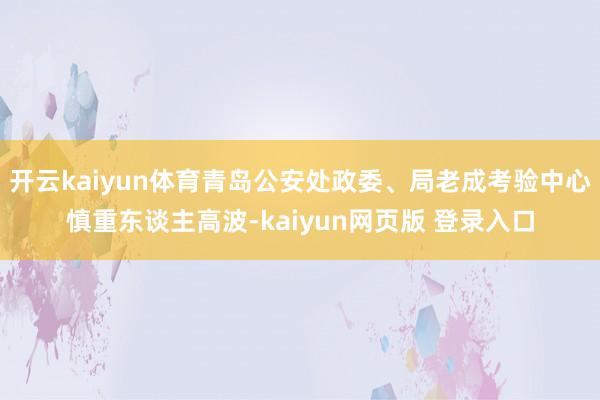 开云kaiyun体育青岛公安处政委、局老成考验中心慎重东谈主高波-kaiyun网页版 登录入口