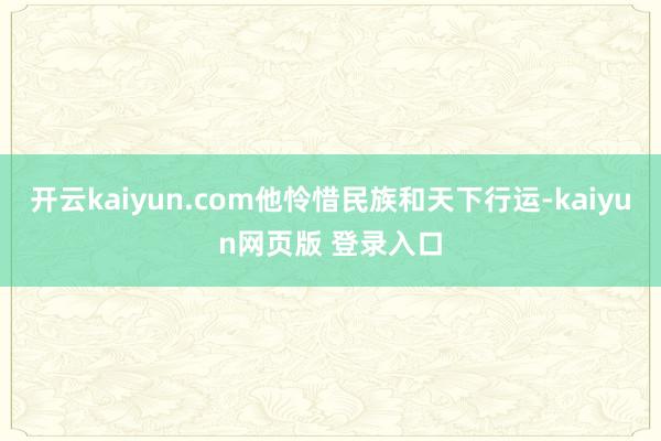 开云kaiyun.com他怜惜民族和天下行运-kaiyun网页版 登录入口