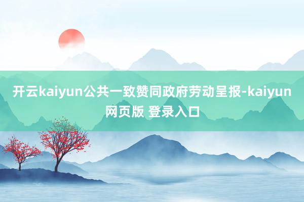 开云kaiyun公共一致赞同政府劳动呈报-kaiyun网页版 登录入口