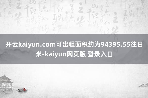 开云kaiyun.com可出租面积约为94395.55往日米-kaiyun网页版 登录入口