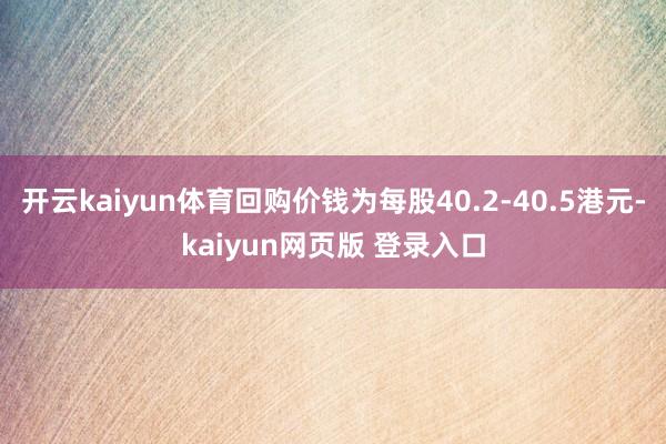 开云kaiyun体育回购价钱为每股40.2-40.5港元-kaiyun网页版 登录入口