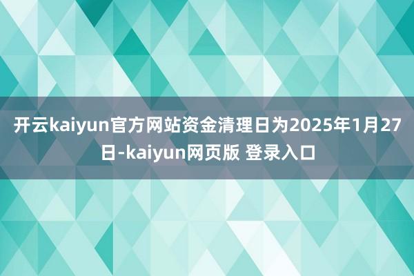 开云kaiyun官方网站资金清理日为2025年1月27日-kaiyun网页版 登录入口