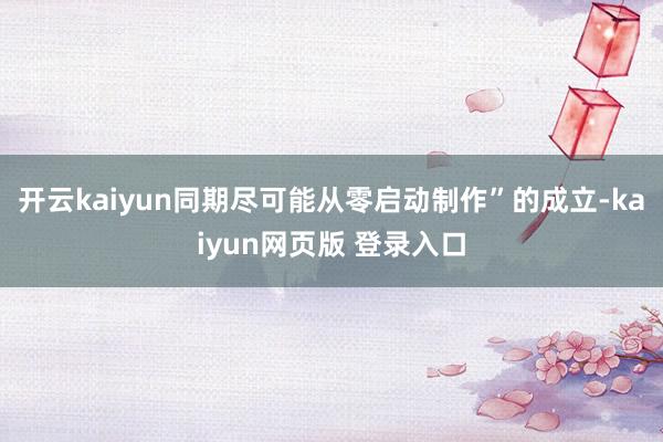 开云kaiyun同期尽可能从零启动制作”的成立-kaiyun网页版 登录入口