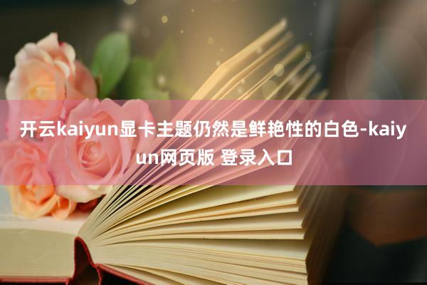 开云kaiyun显卡主题仍然是鲜艳性的白色-kaiyun网页版 登录入口