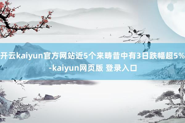 开云kaiyun官方网站近5个来畴昔中有3日跌幅超5%-kaiyun网页版 登录入口