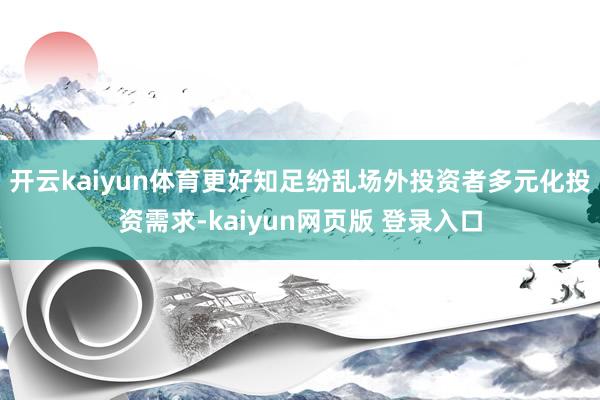 开云kaiyun体育更好知足纷乱场外投资者多元化投资需求-kaiyun网页版 登录入口