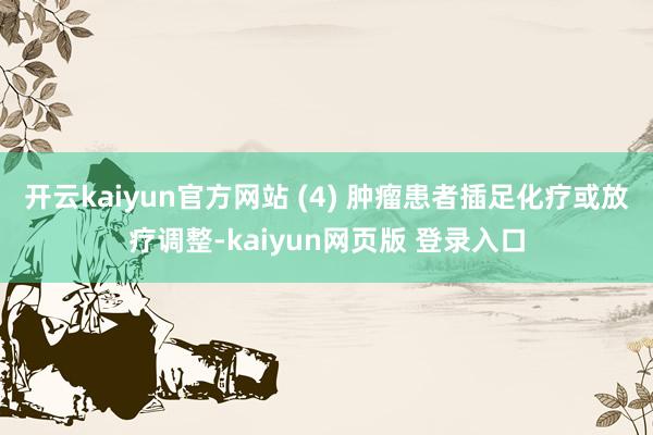 开云kaiyun官方网站 (4) 肿瘤患者插足化疗或放疗调整-kaiyun网页版 登录入口