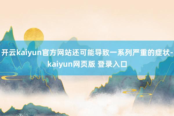 开云kaiyun官方网站还可能导致一系列严重的症状-kaiyun网页版 登录入口