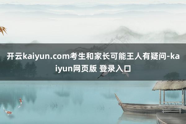 开云kaiyun.com考生和家长可能王人有疑问-kaiyun网页版 登录入口