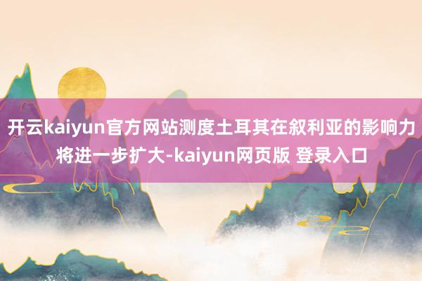 开云kaiyun官方网站测度土耳其在叙利亚的影响力将进一步扩大-kaiyun网页版 登录入口