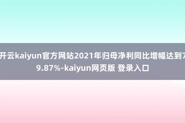 开云kaiyun官方网站2021年归母净利同比增幅达到79.87%-kaiyun网页版 登录入口