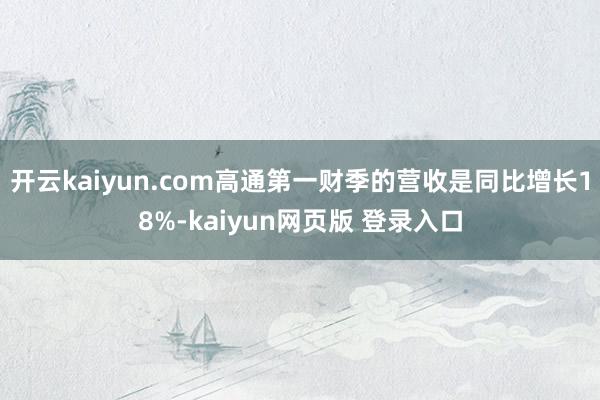 开云kaiyun.com高通第一财季的营收是同比增长18%-kaiyun网页版 登录入口