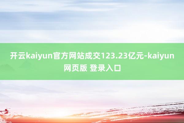 开云kaiyun官方网站成交123.23亿元-kaiyun网页版 登录入口