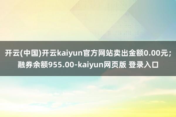 开云(中国)开云kaiyun官方网站卖出金额0.00元；融券余额955.00-kaiyun网页版 登录入口