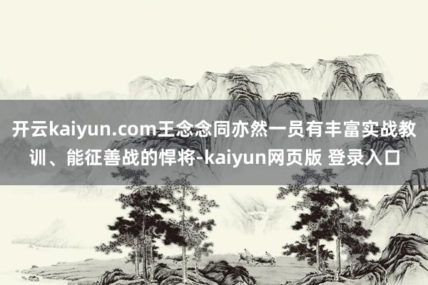 开云kaiyun.com王念念同亦然一员有丰富实战教训、能征善战的悍将-kaiyun网页版 登录入口