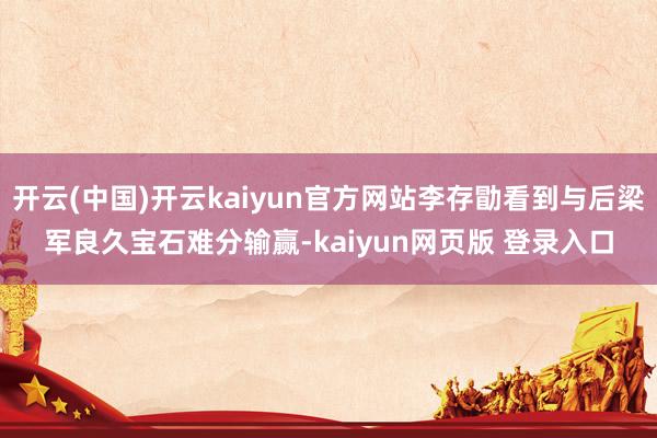 开云(中国)开云kaiyun官方网站李存勖看到与后梁军良久宝石难分输赢-kaiyun网页版 登录入口