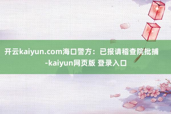 开云kaiyun.com海口警方：已报请稽查院批捕    -kaiyun网页版 登录入口