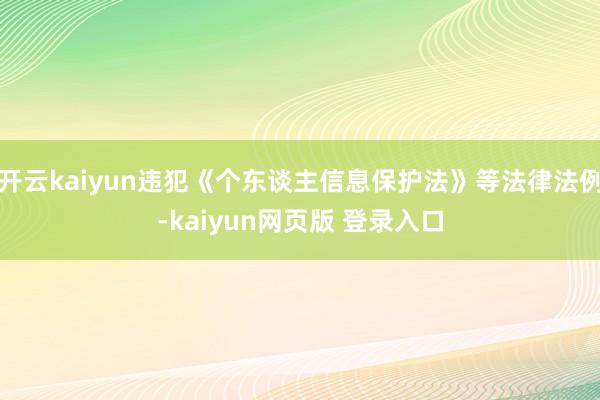 开云kaiyun违犯《个东谈主信息保护法》等法律法例-kaiyun网页版 登录入口