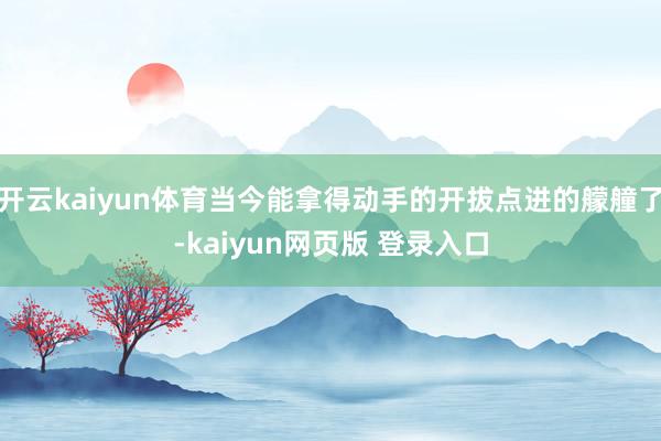 开云kaiyun体育当今能拿得动手的开拔点进的艨艟了-kaiyun网页版 登录入口