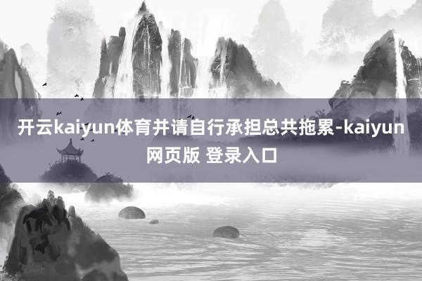 开云kaiyun体育并请自行承担总共拖累-kaiyun网页版 登录入口