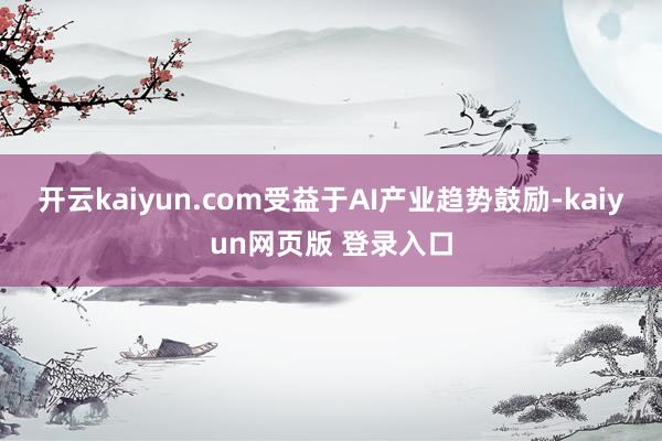 开云kaiyun.com受益于AI产业趋势鼓励-kaiyun网页版 登录入口