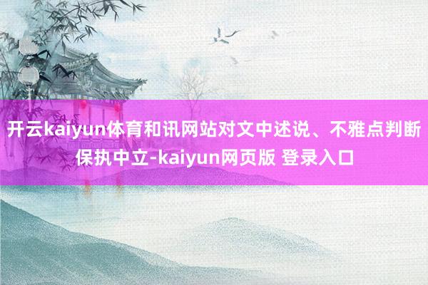 开云kaiyun体育和讯网站对文中述说、不雅点判断保执中立-kaiyun网页版 登录入口